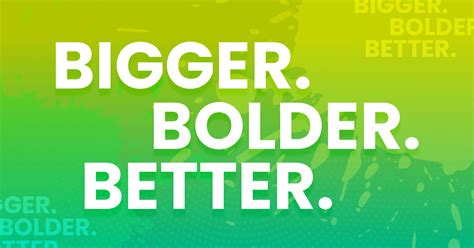 Bigger. Bolder. .